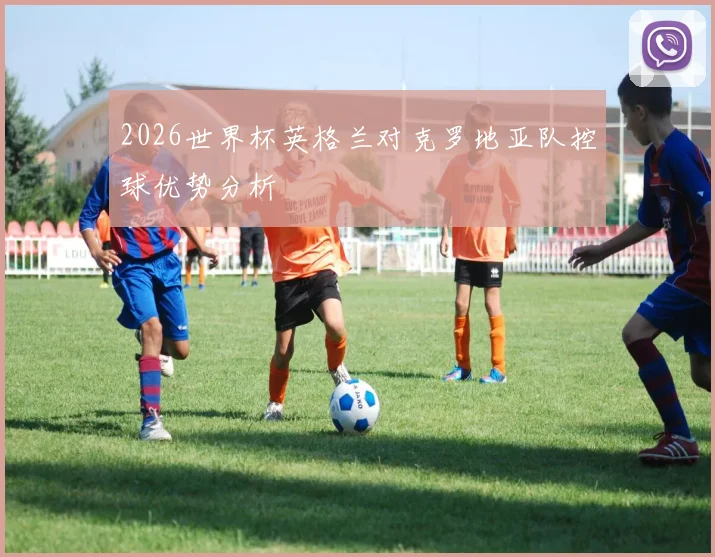 2026世界杯英格兰对克罗地亚队控球优势分析