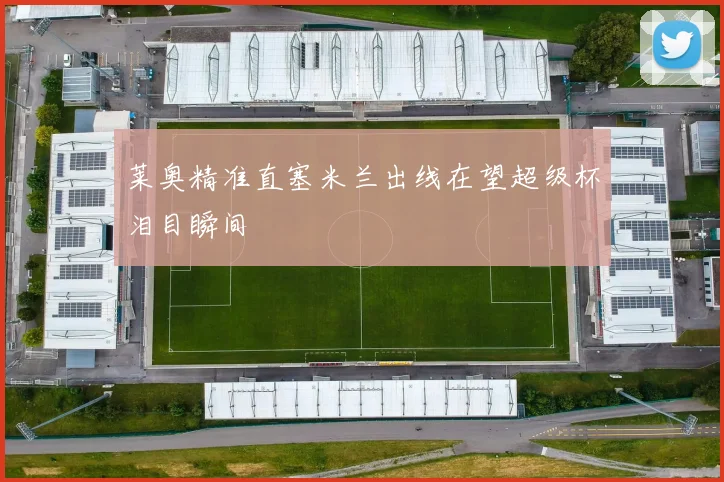 莱奥精准直塞米兰出线在望超级杯泪目瞬间