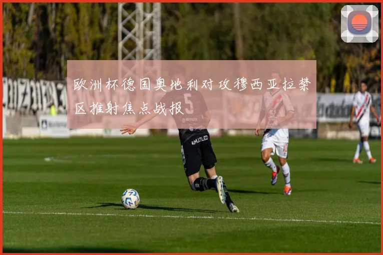 欧洲杯德国奥地利对攻穆西亚拉禁区推射焦点战报