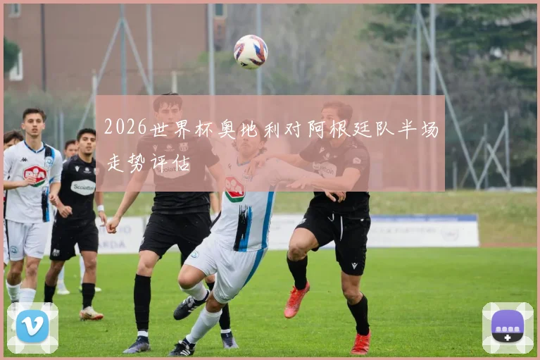 2026世界杯奥地利对阿根廷队半场走势评估