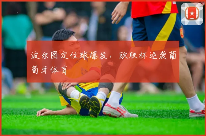 波尔图定位球爆发，欧联杯逆袭葡萄牙体育
