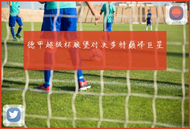 德甲超级杯狼堡对决多特巅峰巨星