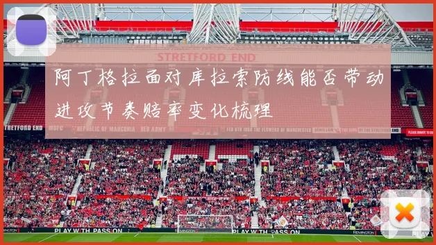 阿丁格拉面对库拉索防线能否带动进攻节奏赔率变化梳理