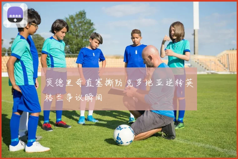 莫德里奇直塞撕防克罗地亚逆转英格兰争议瞬间