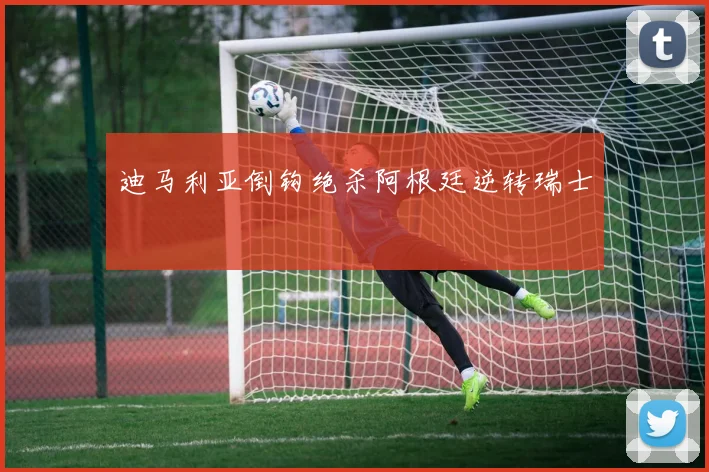 迪马利亚倒钩绝杀阿根廷逆转瑞士