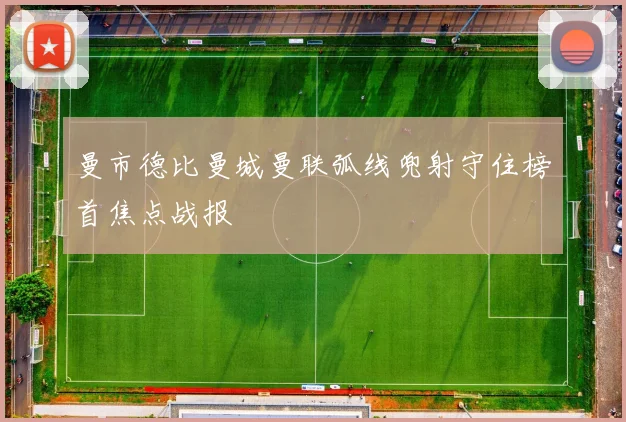 曼市德比曼城曼联弧线兜射守住榜首焦点战报