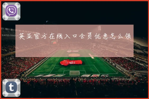 英亚官方在线入口会员优惠怎么领