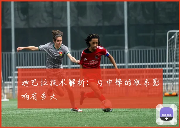 迪巴拉技术解析:与中锋的联系影响有多大