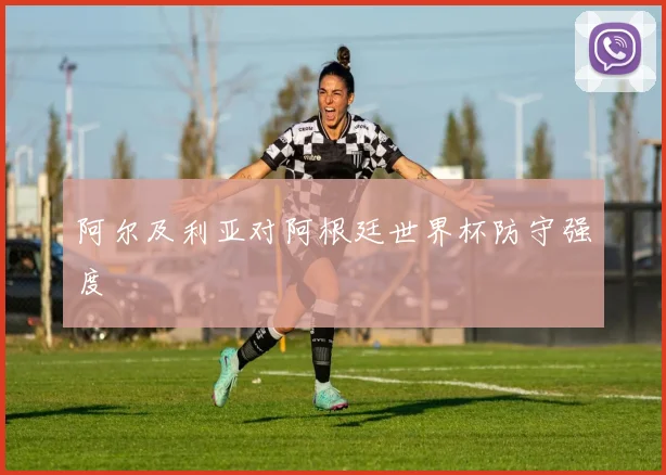 阿尔及利亚对阿根廷世界杯防守强度