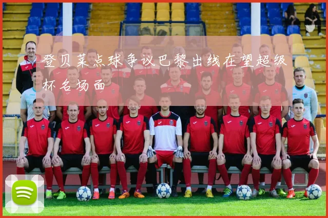 登贝莱点球争议巴黎出线在望超级杯名场面