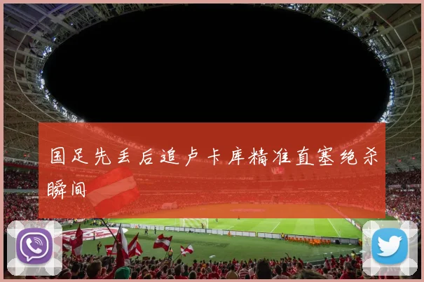 国足先丢后追卢卡库精准直塞绝杀瞬间