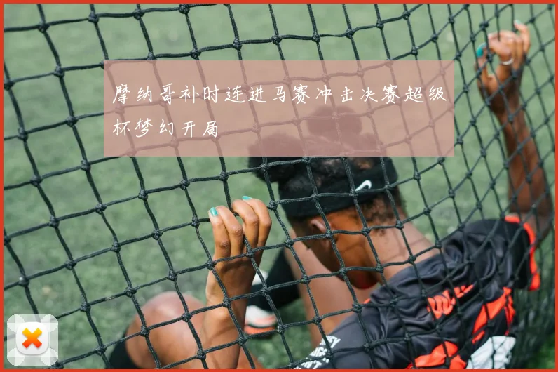 摩纳哥补时连进马赛冲击决赛超级杯梦幻开局