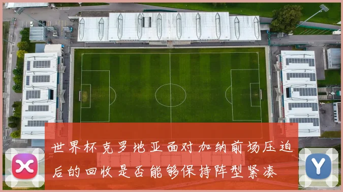 世界杯克罗地亚面对加纳前场压迫后的回收是否能够保持阵型紧凑