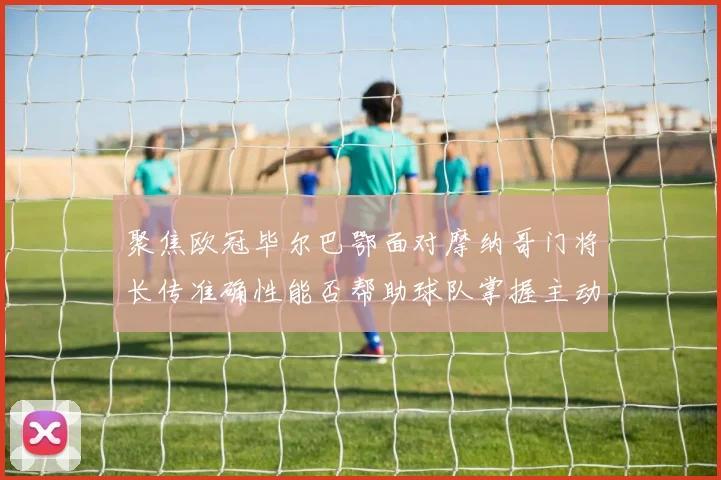 聚焦欧冠毕尔巴鄂面对摩纳哥门将长传准确性能否帮助球队掌握主动