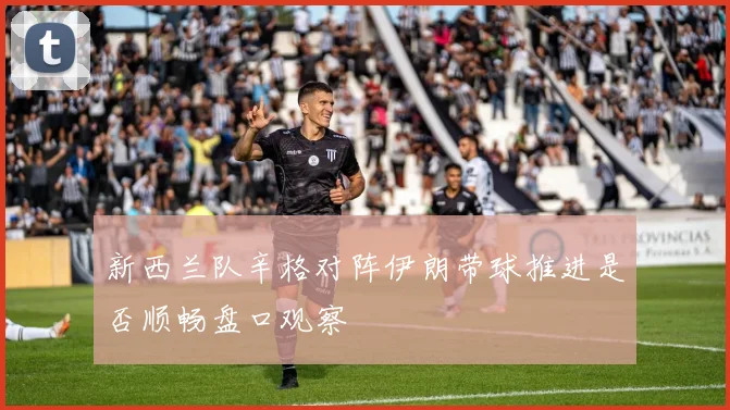 新西兰队辛格对阵伊朗带球推进是否顺畅盘口观察