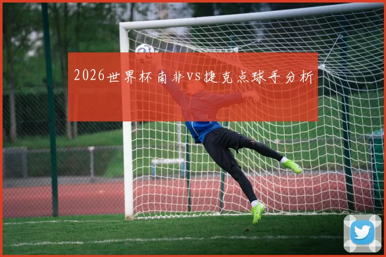 2026世界杯南非vs捷克点球手分析