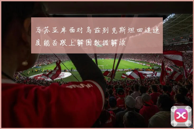 马苏亚库面对乌兹别克斯坦回追速度能否跟上解围数据解读