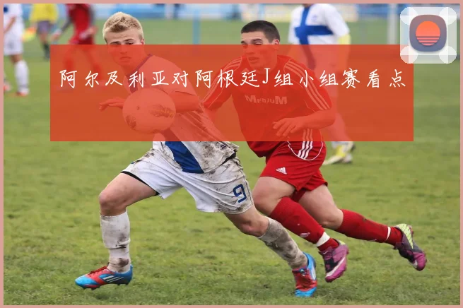 阿尔及利亚对阿根廷J组小组赛看点