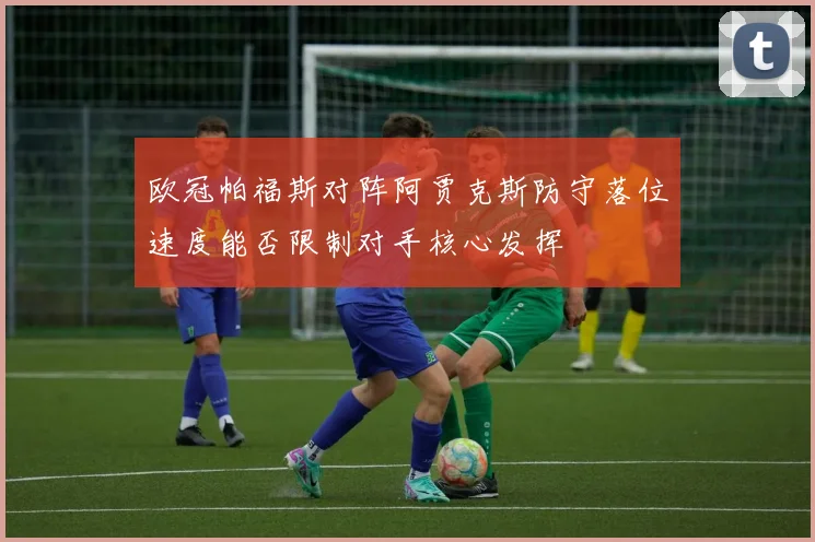 欧冠帕福斯对阵阿贾克斯防守落位速度能否限制对手核心发挥