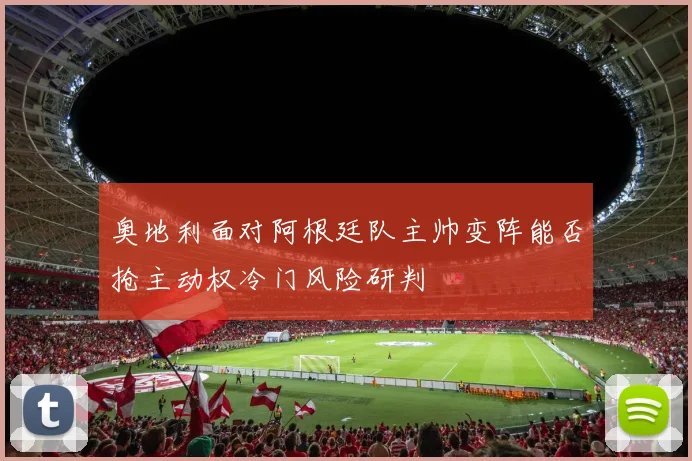 奥地利面对阿根廷队主帅变阵能否抢主动权冷门风险研判