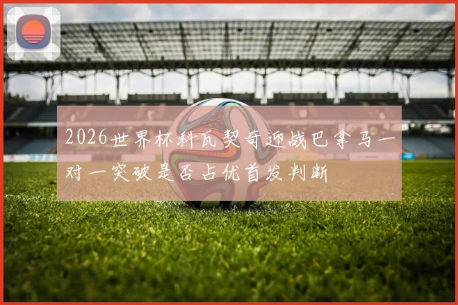 2026世界杯科瓦契奇迎战巴拿马一对一突破是否占优首发判断