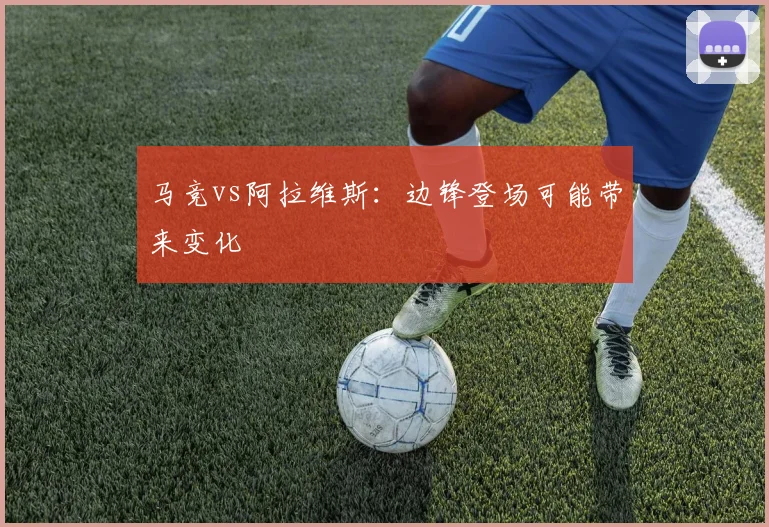 马竞vs阿拉维斯:边锋登场可能带来变化