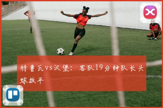 特鲁瓦vs汉堡：客队19分钟队长头球扳平
