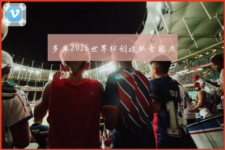 多库2026世界杯创造机会能力