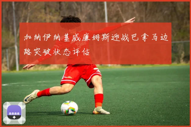 加纳伊纳基威廉姆斯迎战巴拿马边路突破状态评估
