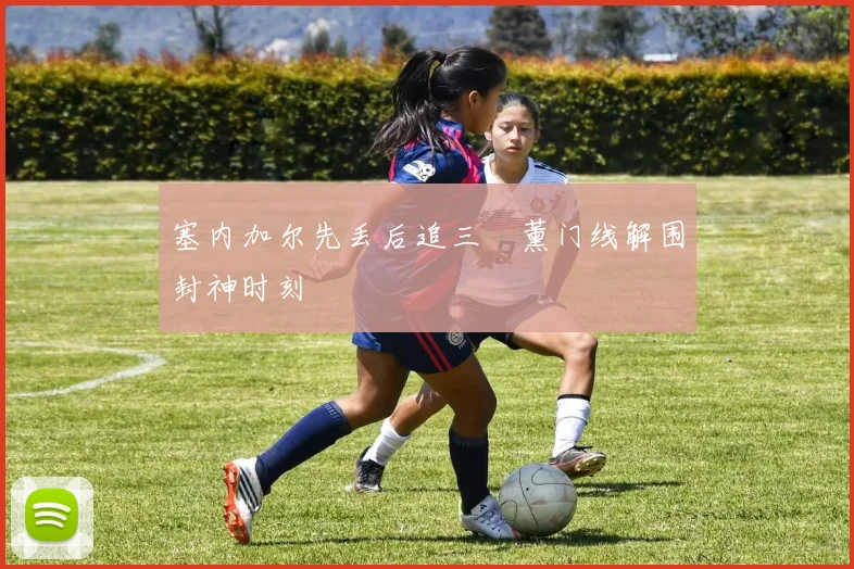塞内加尔先丢后追三笘薰门线解围封神时刻