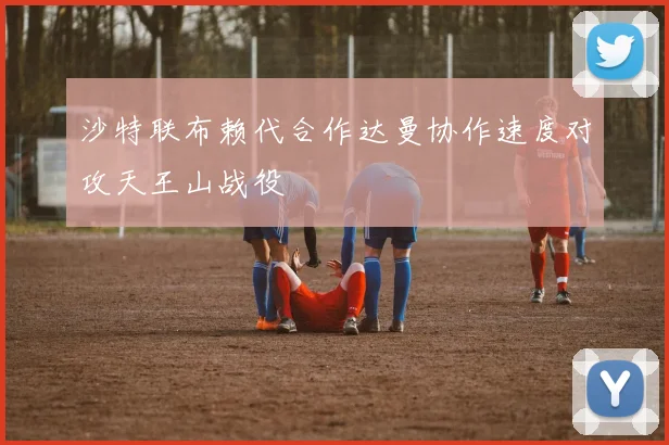 沙特联布赖代合作达曼协作速度对攻天王山战役