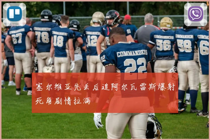 塞尔维亚先丢后追阿尔瓦雷斯爆射死角剧情拉满