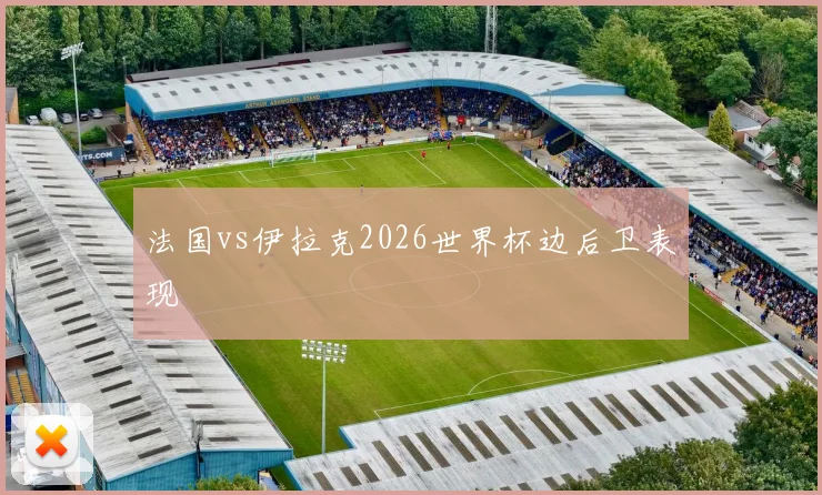 法国vs伊拉克2026世界杯边后卫表现