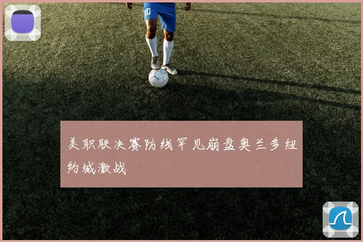 美职联决赛防线罕见崩盘奥兰多纽约城激战