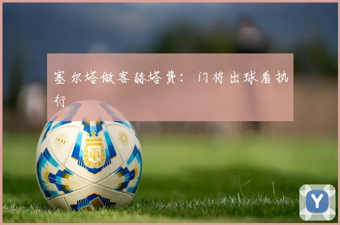 塞尔塔做客赫塔费：门将出球看执行