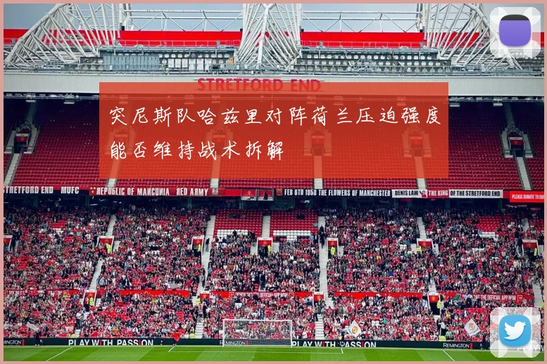 突尼斯队哈兹里对阵荷兰压迫强度能否维持战术拆解