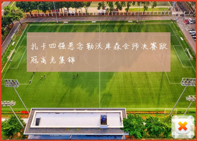 扎卡四强悬念勒沃库森会师决赛欧冠高光集锦
