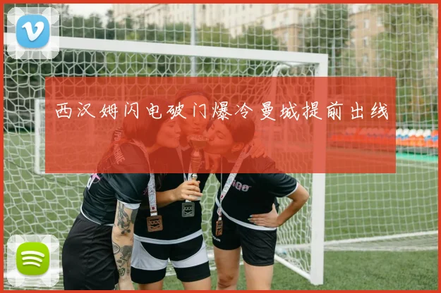 西汉姆闪电破门爆冷曼城提前出线