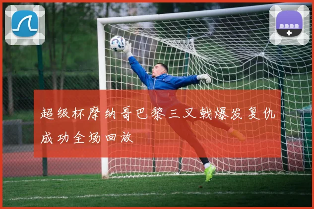 超级杯摩纳哥巴黎三叉戟爆发复仇成功全场回放