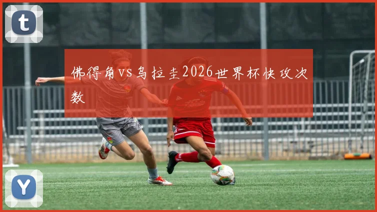 佛得角vs乌拉圭2026世界杯快攻次数