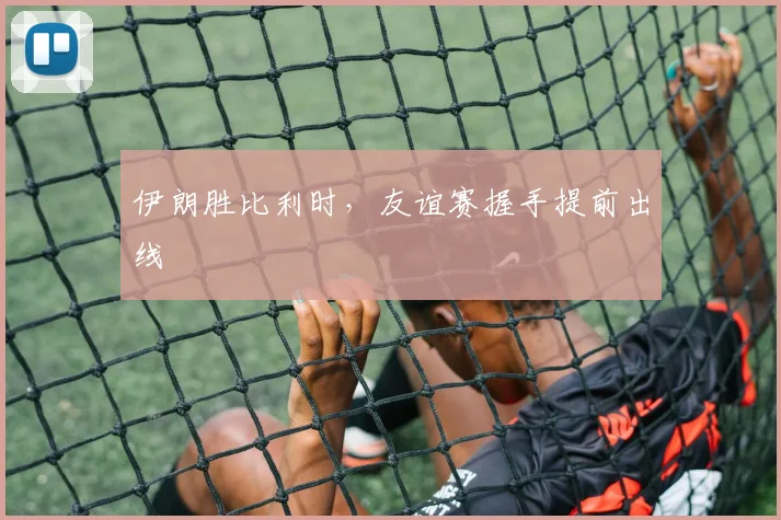 伊朗胜比利时,友谊赛握手提前出线