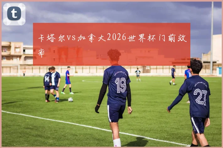 卡塔尔vs加拿大2026世界杯门前效率