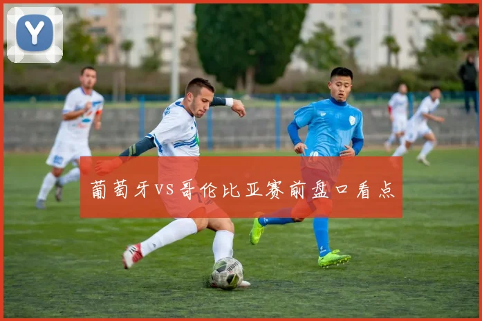 葡萄牙vs哥伦比亚赛前盘口看点