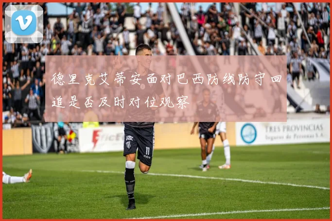 德里克艾蒂安面对巴西防线防守回追是否及时对位观察