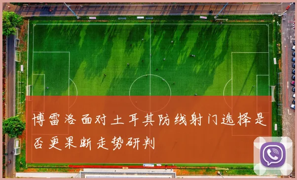 博雷洛面对土耳其防线射门选择是否更果断走势研判