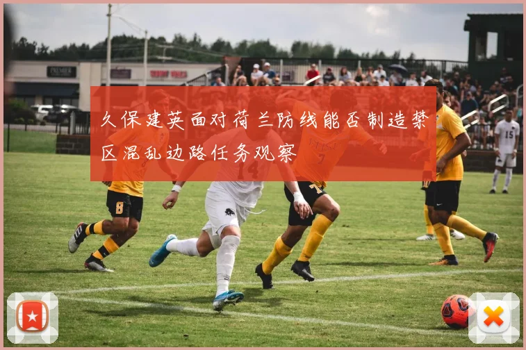 久保建英面对荷兰防线能否制造禁区混乱边路任务观察