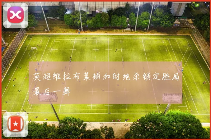 英超维拉布莱顿加时绝杀锁定胜局最后一舞