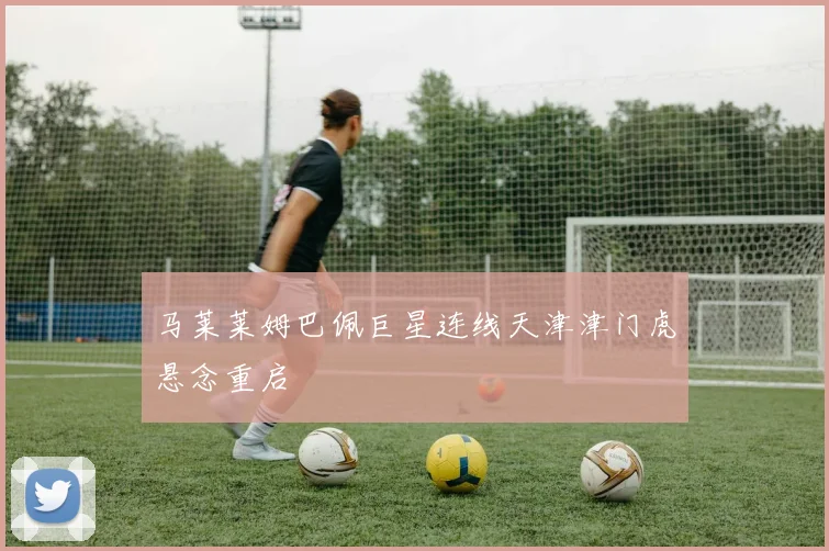 马莱莱姆巴佩巨星连线天津津门虎悬念重启