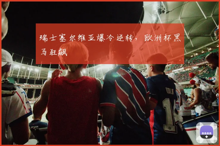 瑞士塞尔维亚爆冷逆转，欧洲杯黑马狂飙