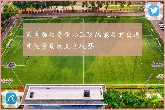 莱奥面对哥伦比亚防线能否打出速度优势前场支点观察